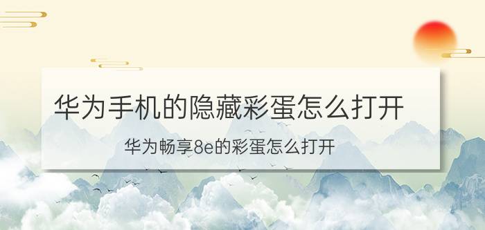 华为手机的隐藏彩蛋怎么打开 华为畅享8e的彩蛋怎么打开？